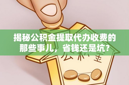 若羌揭秘公积金提取代办收费的那些事儿，省钱还是坑？
