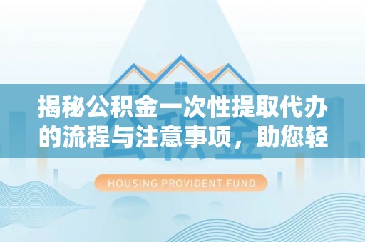 若羌揭秘公积金一次性提取代办的流程与注意事项，助您轻松拿钱！