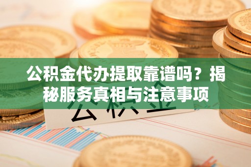 若羌公积金代办提取靠谱吗？揭秘服务真相与注意事项