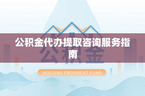 若羌公积金代办提取咨询服务指南
