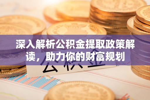 若羌深入解析公积金提取政策解读，助力你的财富规划