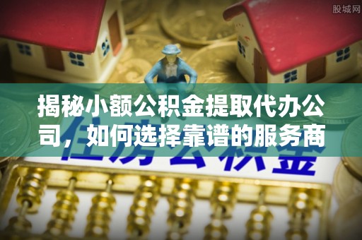 若羌揭秘小额公积金提取代办公司，如何选择靠谱的服务商？