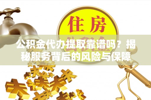若羌公积金代办提取靠谱吗？揭秘服务背后的风险与保障