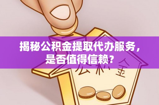 若羌揭秘公积金提取代办服务，是否值得信赖？