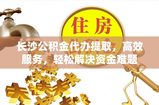 若羌长沙公积金代办提取，高效服务，轻松解决资金难题