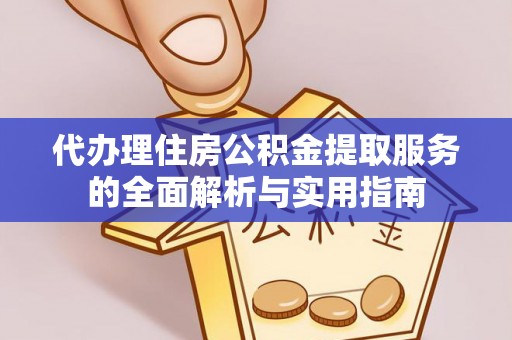 若羌代办理住房公积金提取服务的全面解析与实用指南