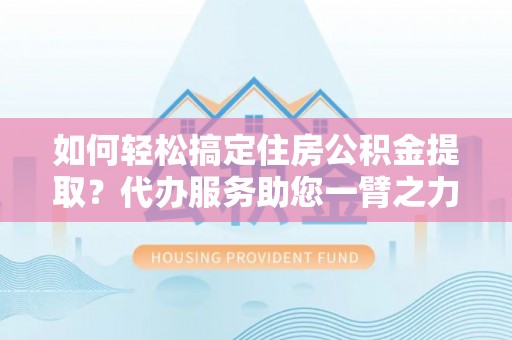 若羌如何轻松搞定住房公积金提取？代办服务助您一臂之力