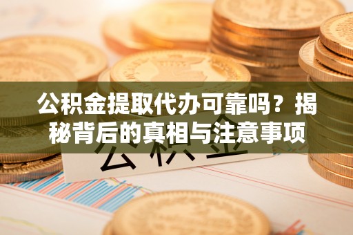 若羌公积金提取代办可靠吗？揭秘背后的真相与注意事项