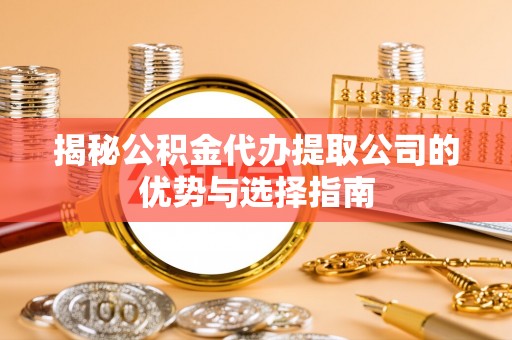 若羌揭秘公积金代办提取公司的优势与选择指南