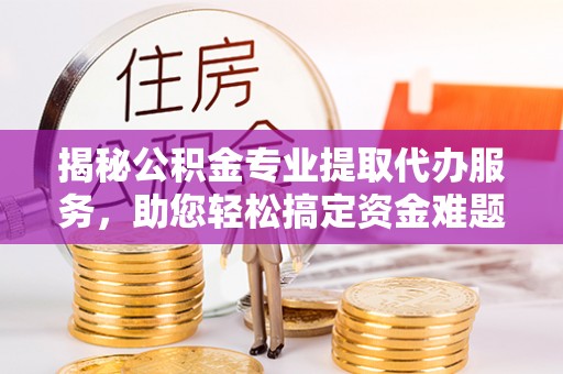 若羌揭秘公积金专业提取代办服务，助您轻松搞定资金难题