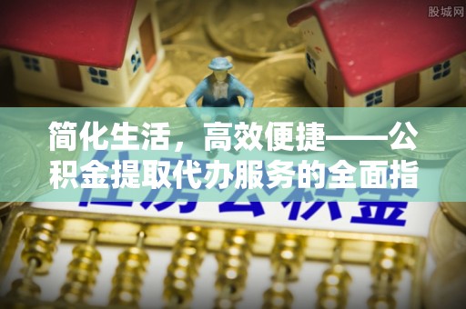若羌简化生活，高效便捷——公积金提取代办服务的全面指南