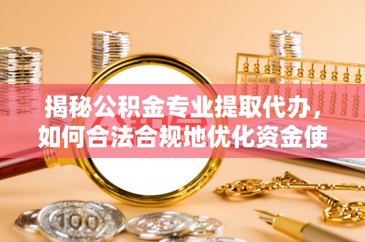 若羌揭秘公积金专业提取代办，如何合法合规地优化资金使用