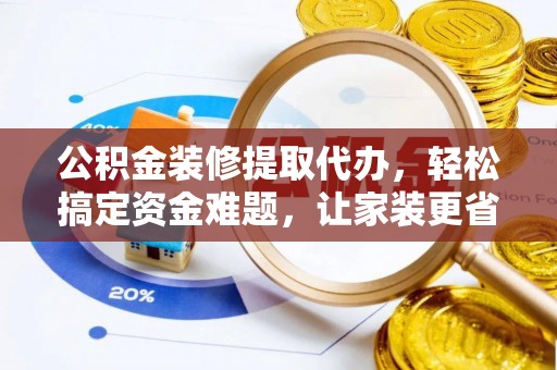 若羌公积金装修提取代办，轻松搞定资金难题，让家装更省心