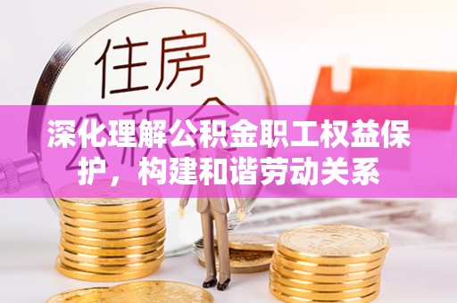 若羌深化理解公积金职工权益保护，构建和谐劳动关系