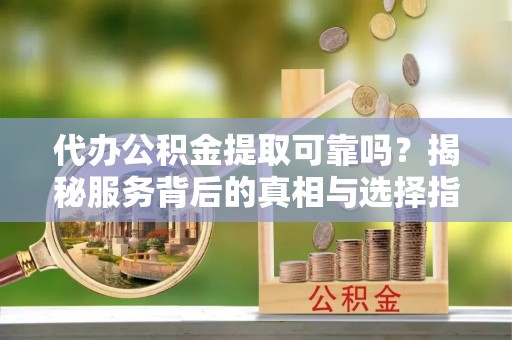 若羌代办公积金提取可靠吗？揭秘服务背后的真相与选择指南