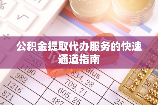若羌公积金提取代办服务的快速通道指南