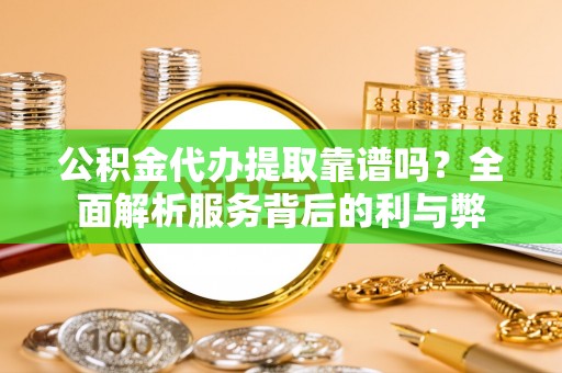 若羌公积金代办提取靠谱吗？全面解析服务背后的利与弊