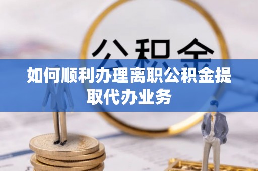 若羌如何顺利办理离职公积金提取代办业务