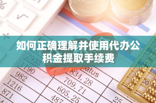 若羌如何正确理解并使用代办公积金提取手续费