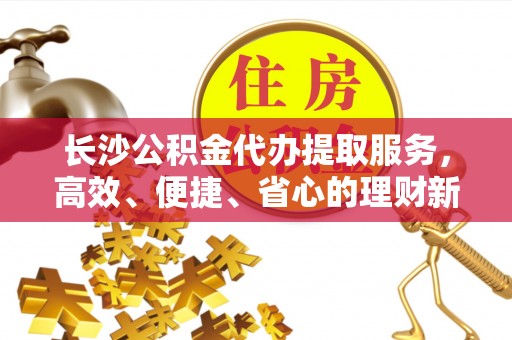 若羌长沙公积金代办提取服务，高效、便捷、省心的理财新选择
