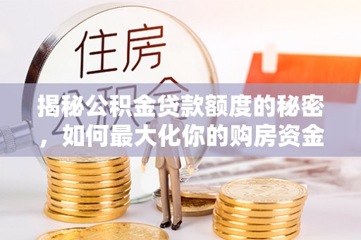 若羌揭秘公积金贷款额度的秘密，如何最大化你的购房资金