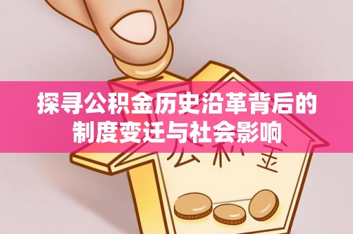 若羌探寻公积金历史沿革背后的制度变迁与社会影响