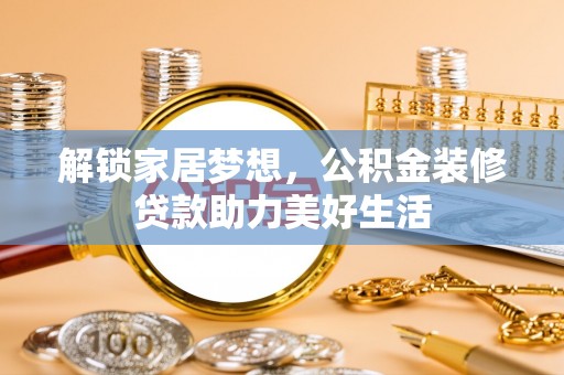 若羌解锁家居梦想，公积金装修贷款助力美好生活