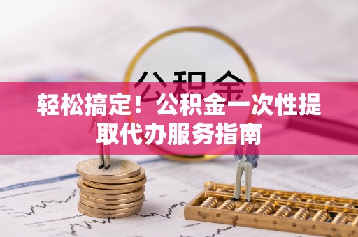 若羌轻松搞定！公积金一次性提取代办服务指南