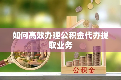 若羌如何高效办理公积金代办提取业务