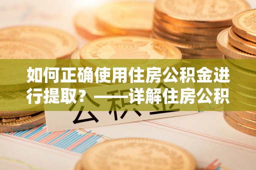 若羌如何正确使用住房公积金进行提取？——详解住房公积金代办提取流程与注意事项