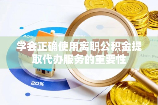 若羌学会正确使用离职公积金提取代办服务的重要性