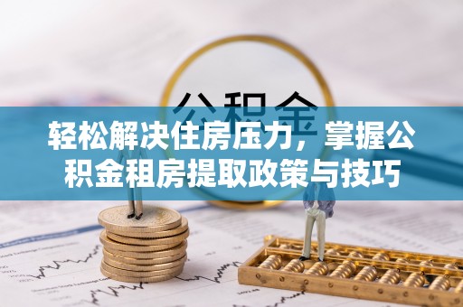 若羌轻松解决住房压力，掌握公积金租房提取政策与技巧