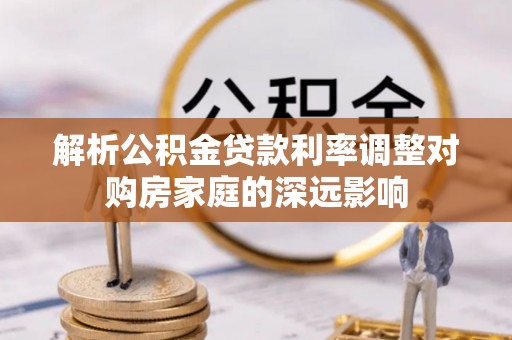 若羌解析公积金贷款利率调整对购房家庭的深远影响