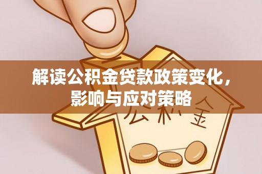 若羌解读公积金贷款政策变化，影响与应对策略