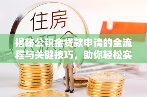 若羌揭秘公积金贷款申请的全流程与关键技巧，助你轻松实现购房梦想