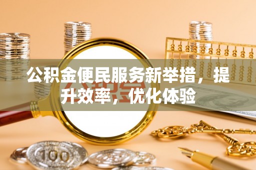 若羌公积金便民服务新举措，提升效率，优化体验