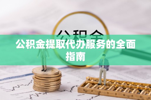 若羌公积金提取代办服务的全面指南