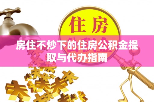 若羌房住不炒下的住房公积金提取与代办指南