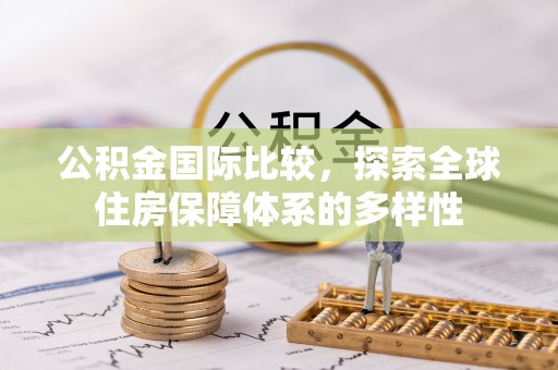 若羌公积金国际比较，探索全球住房保障体系的多样性