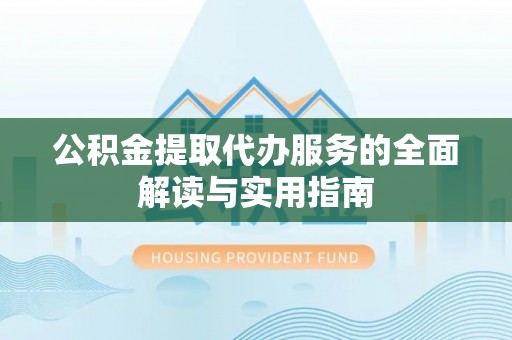 若羌公积金提取代办服务的全面解读与实用指南
