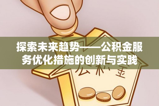 若羌探索未来趋势——公积金服务优化措施的创新与实践