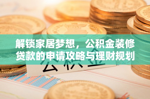 若羌解锁家居梦想，公积金装修贷款的申请攻略与理财规划