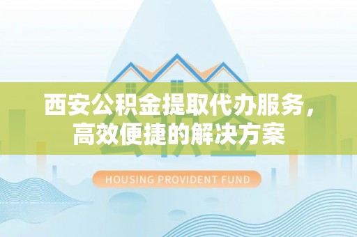 若羌西安公积金提取代办服务，高效便捷的解决方案