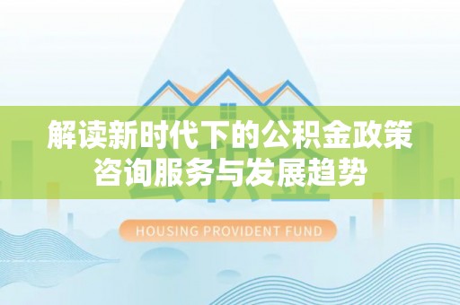 若羌解读新时代下的公积金政策咨询服务与发展趋势