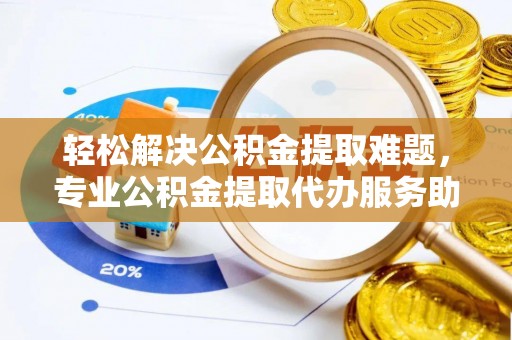 若羌轻松解决公积金提取难题，专业公积金提取代办服务助您无忧