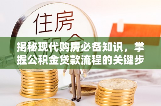 若羌揭秘现代购房必备知识，掌握公积金贷款流程的关键步骤