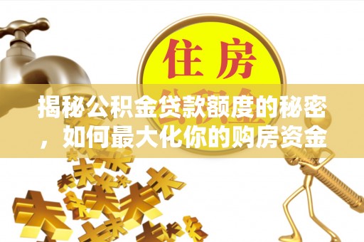 若羌揭秘公积金贷款额度的秘密，如何最大化你的购房资金