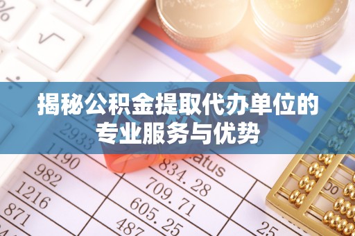 若羌揭秘公积金提取代办单位的专业服务与优势