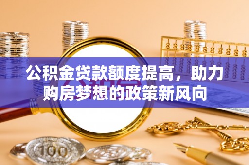 若羌公积金贷款额度提高，助力购房梦想的政策新风向