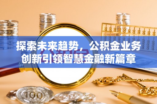 若羌探索未来趋势，公积金业务创新引领智慧金融新篇章